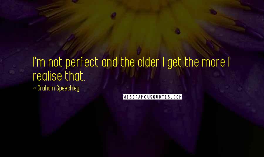 Graham Speechley Quotes: I'm not perfect and the older I get the more I realise that.