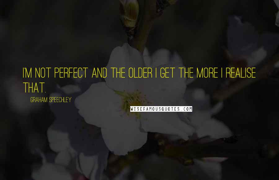 Graham Speechley Quotes: I'm not perfect and the older I get the more I realise that.