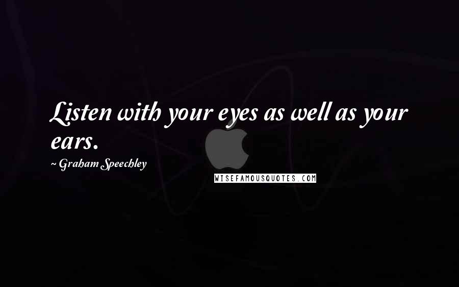 Graham Speechley Quotes: Listen with your eyes as well as your ears.