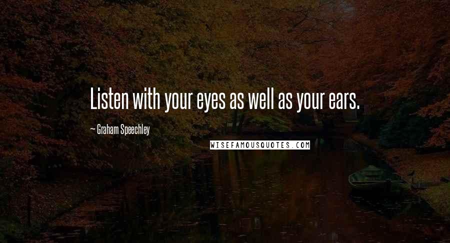 Graham Speechley Quotes: Listen with your eyes as well as your ears.