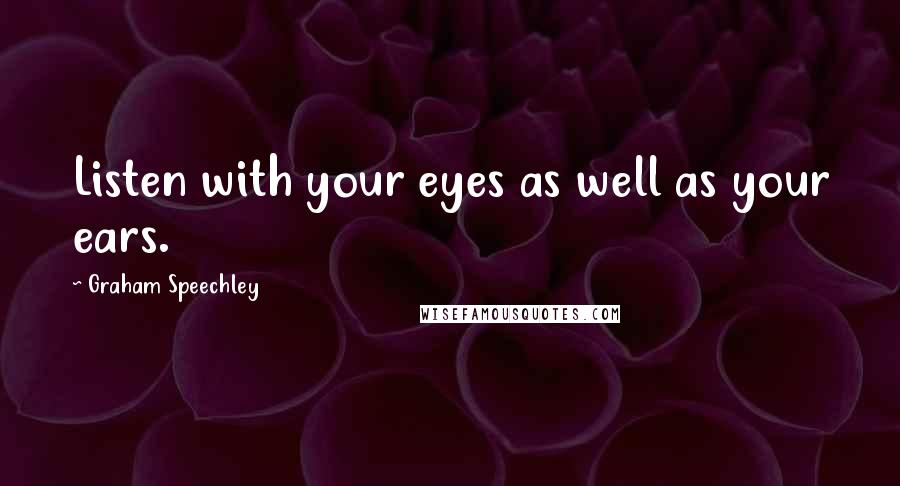 Graham Speechley Quotes: Listen with your eyes as well as your ears.