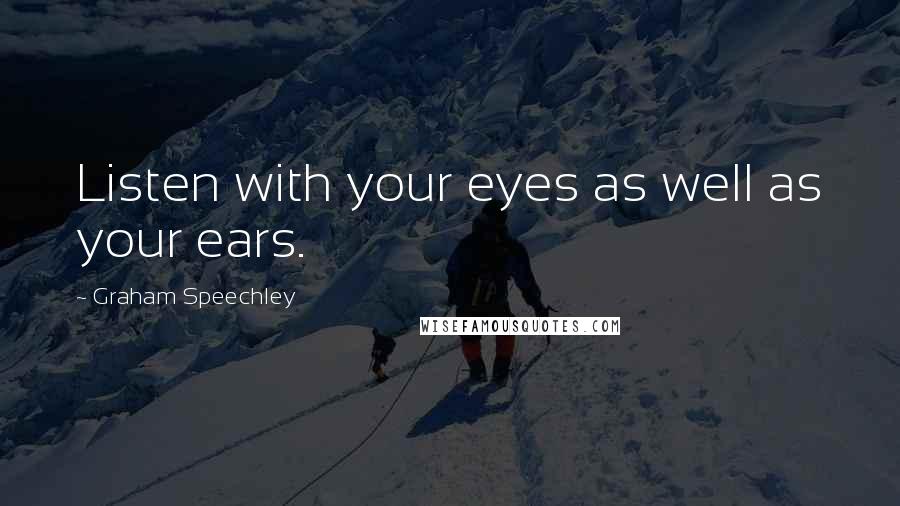 Graham Speechley Quotes: Listen with your eyes as well as your ears.