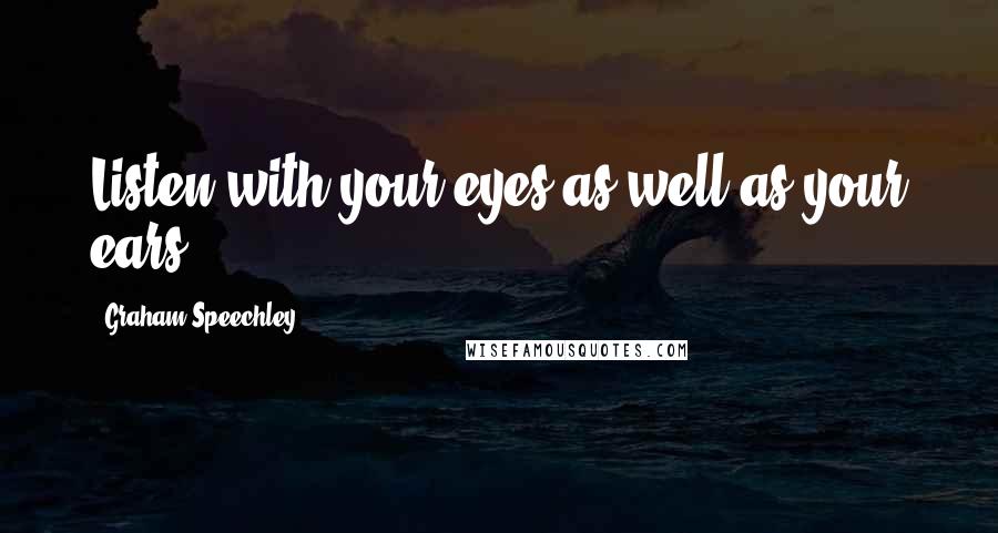 Graham Speechley Quotes: Listen with your eyes as well as your ears.