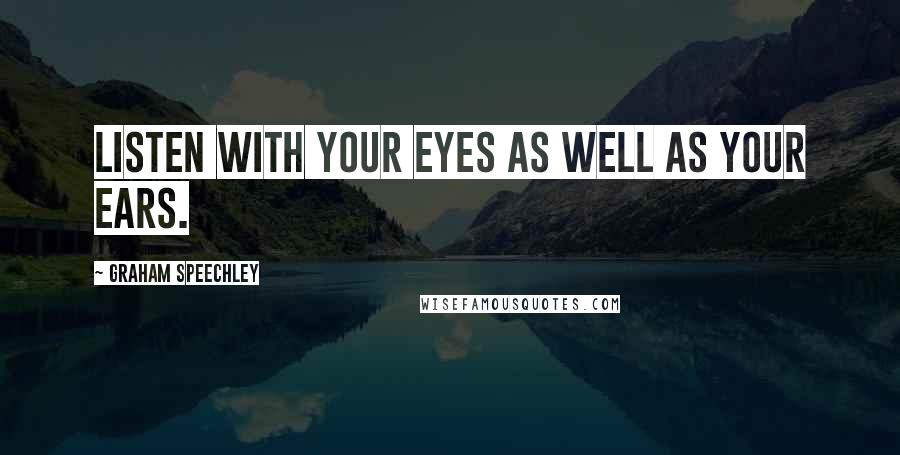 Graham Speechley Quotes: Listen with your eyes as well as your ears.