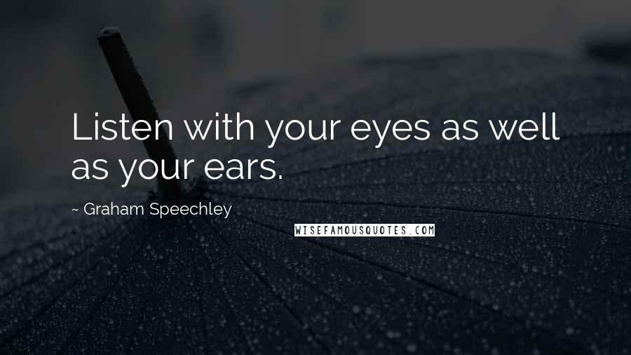 Graham Speechley Quotes: Listen with your eyes as well as your ears.