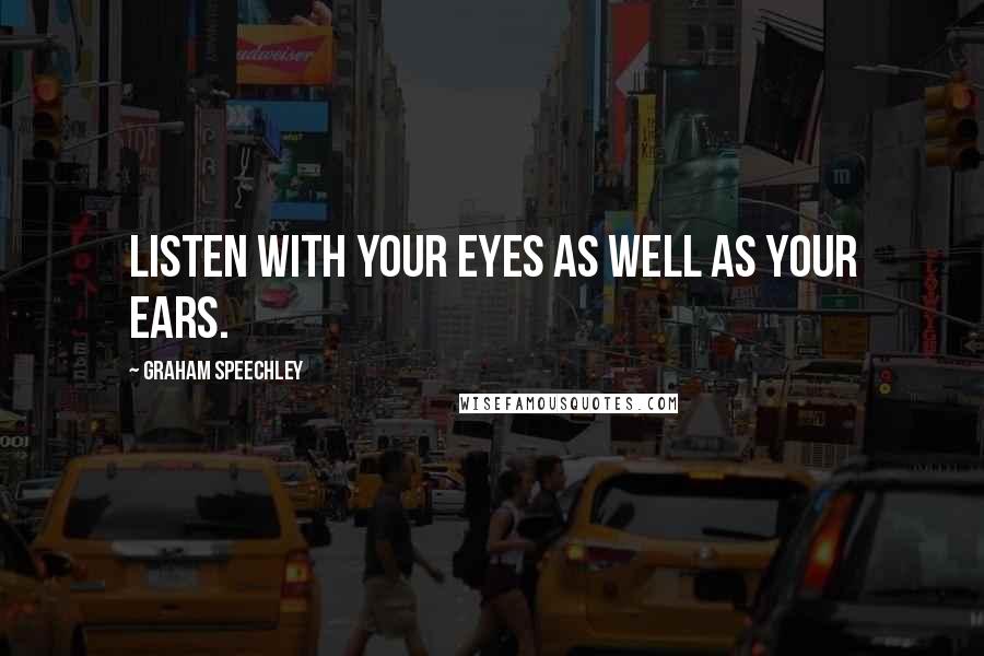 Graham Speechley Quotes: Listen with your eyes as well as your ears.