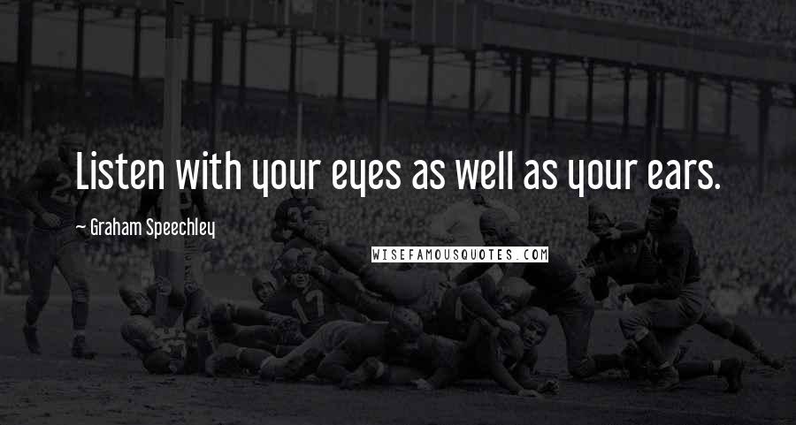 Graham Speechley Quotes: Listen with your eyes as well as your ears.