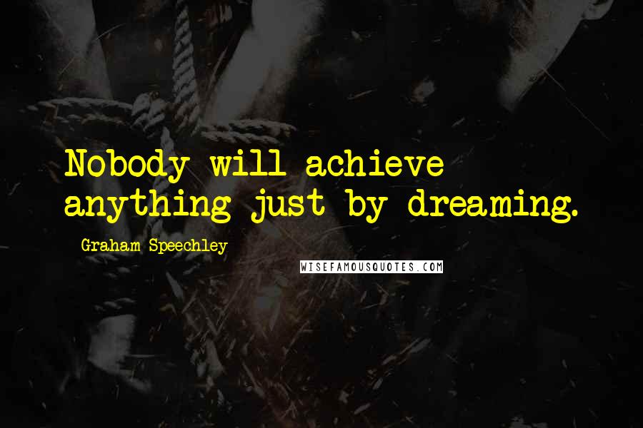 Graham Speechley Quotes: Nobody will achieve anything just by dreaming.