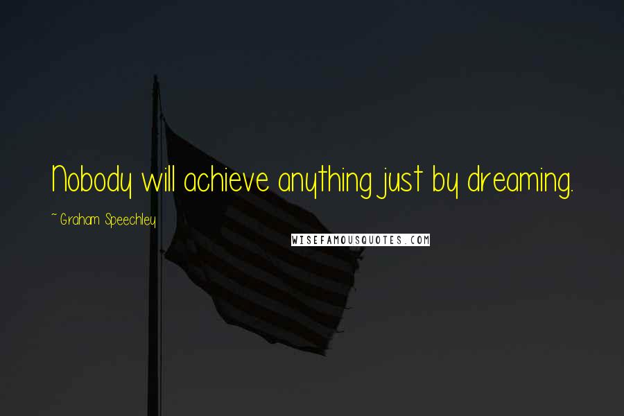 Graham Speechley Quotes: Nobody will achieve anything just by dreaming.