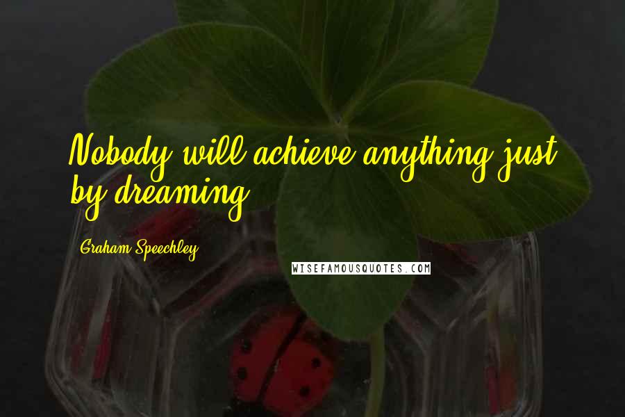 Graham Speechley Quotes: Nobody will achieve anything just by dreaming.