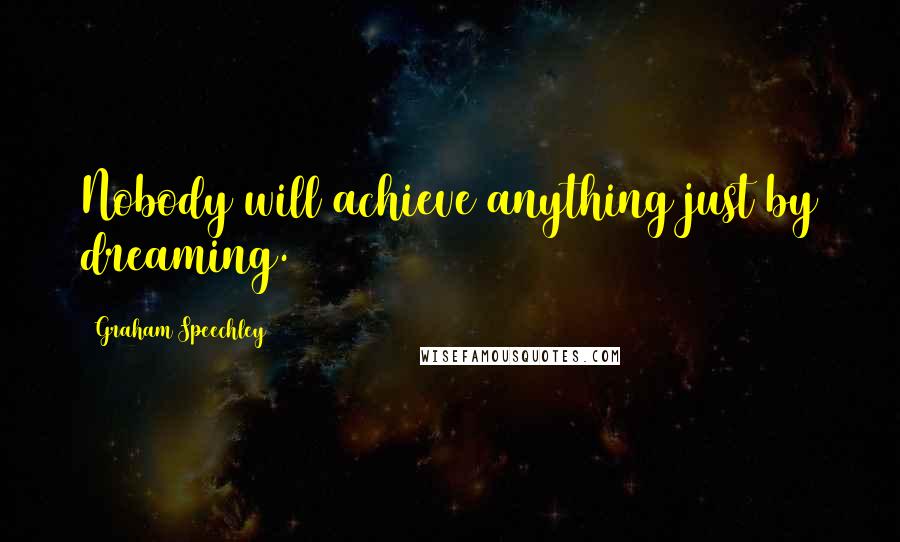 Graham Speechley Quotes: Nobody will achieve anything just by dreaming.