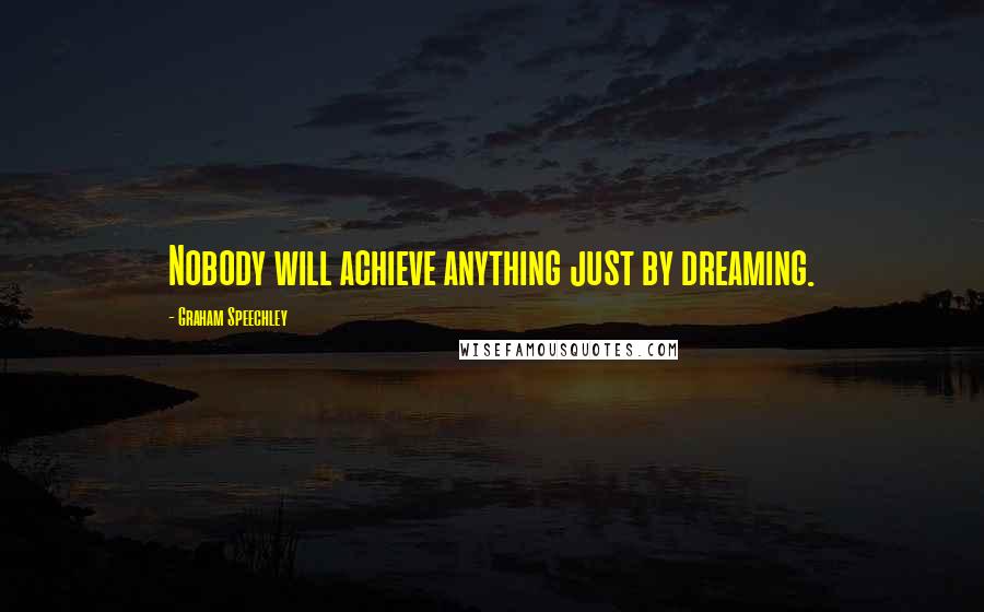 Graham Speechley Quotes: Nobody will achieve anything just by dreaming.