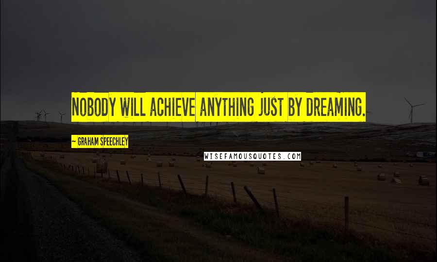 Graham Speechley Quotes: Nobody will achieve anything just by dreaming.