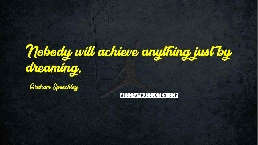 Graham Speechley Quotes: Nobody will achieve anything just by dreaming.