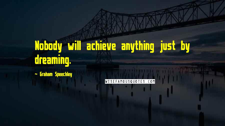 Graham Speechley Quotes: Nobody will achieve anything just by dreaming.