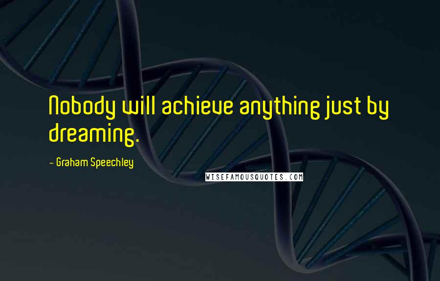 Graham Speechley Quotes: Nobody will achieve anything just by dreaming.