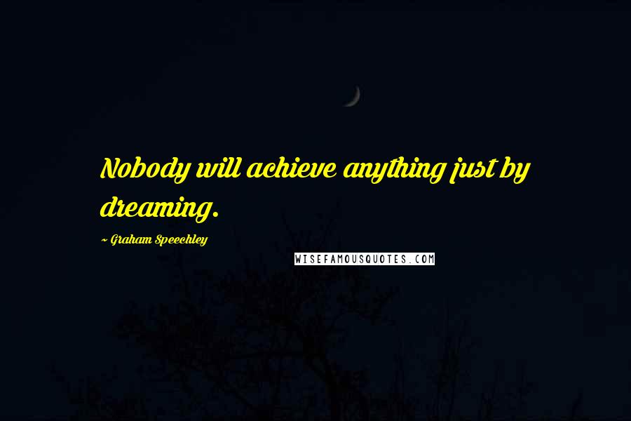 Graham Speechley Quotes: Nobody will achieve anything just by dreaming.