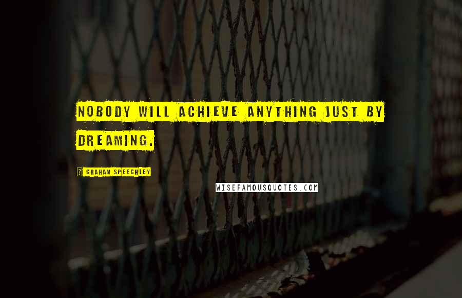 Graham Speechley Quotes: Nobody will achieve anything just by dreaming.