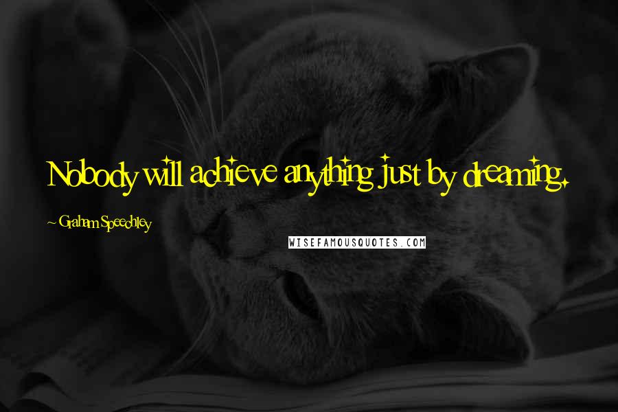 Graham Speechley Quotes: Nobody will achieve anything just by dreaming.