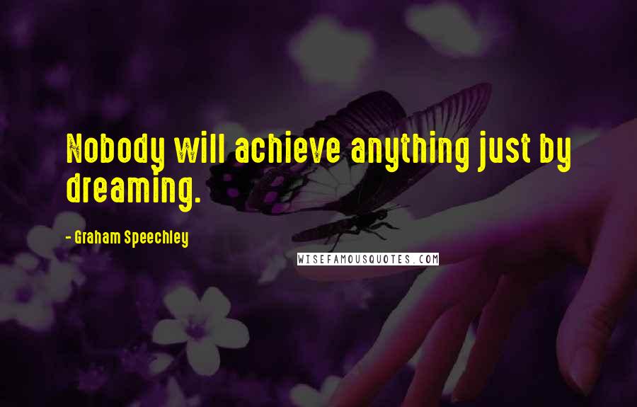 Graham Speechley Quotes: Nobody will achieve anything just by dreaming.