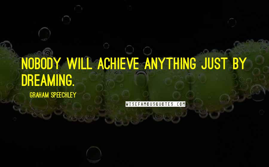 Graham Speechley Quotes: Nobody will achieve anything just by dreaming.