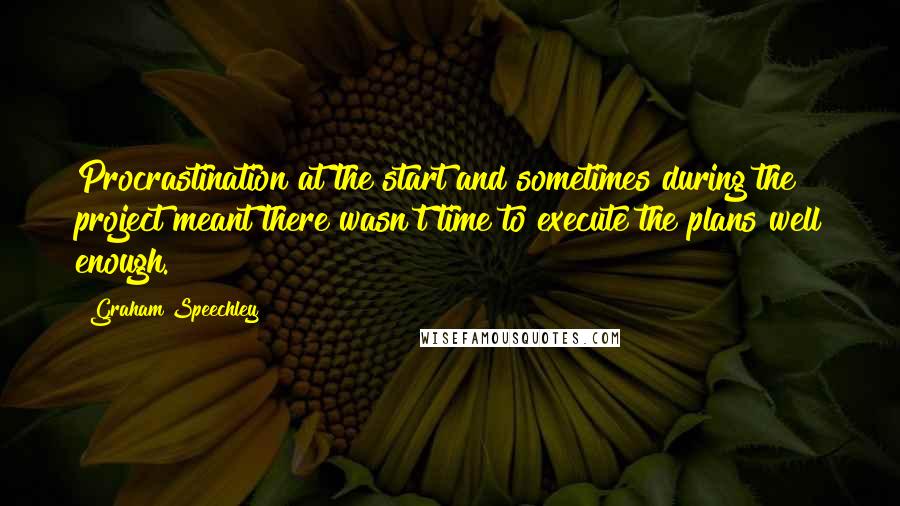 Graham Speechley Quotes: Procrastination at the start and sometimes during the project meant there wasn't time to execute the plans well enough.