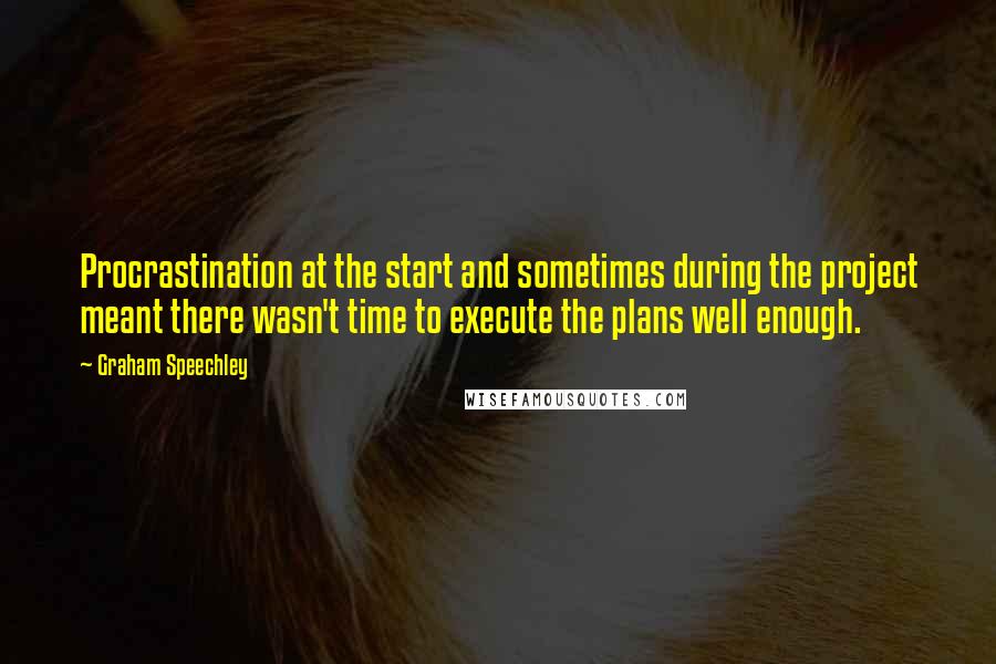 Graham Speechley Quotes: Procrastination at the start and sometimes during the project meant there wasn't time to execute the plans well enough.