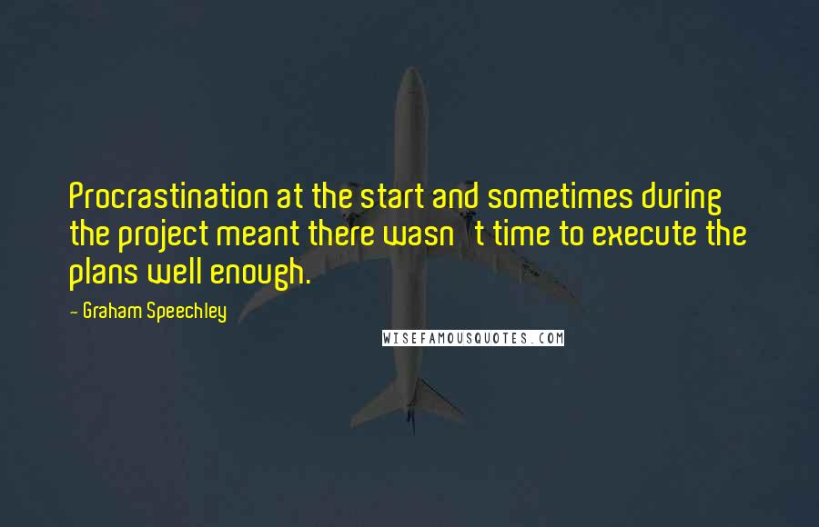 Graham Speechley Quotes: Procrastination at the start and sometimes during the project meant there wasn't time to execute the plans well enough.