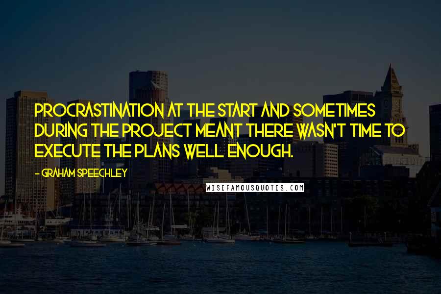 Graham Speechley Quotes: Procrastination at the start and sometimes during the project meant there wasn't time to execute the plans well enough.