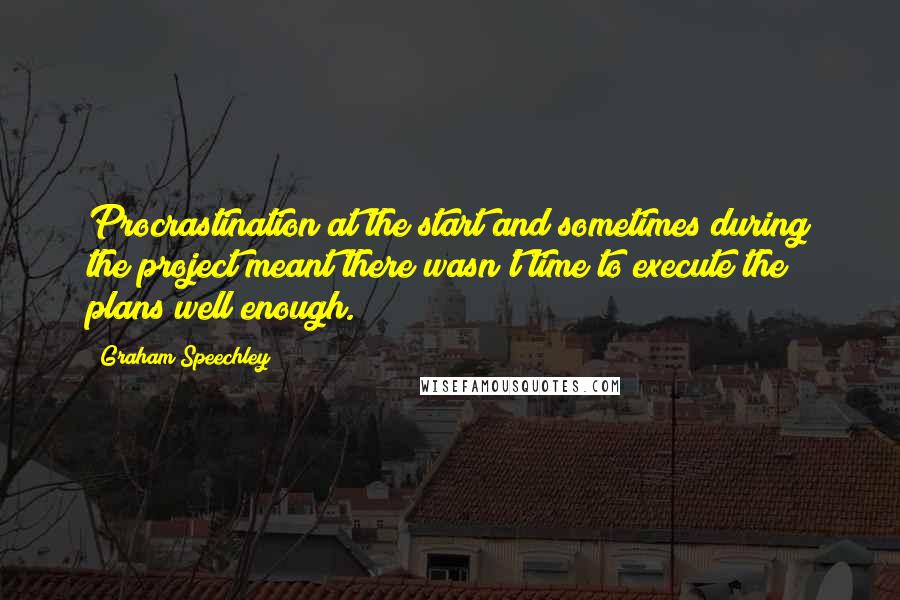 Graham Speechley Quotes: Procrastination at the start and sometimes during the project meant there wasn't time to execute the plans well enough.