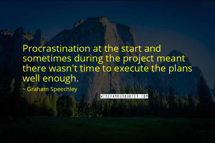 Graham Speechley Quotes: Procrastination at the start and sometimes during the project meant there wasn't time to execute the plans well enough.