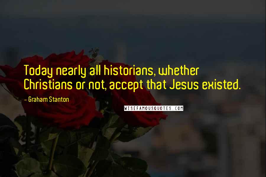 Graham Stanton Quotes: Today nearly all historians, whether Christians or not, accept that Jesus existed.