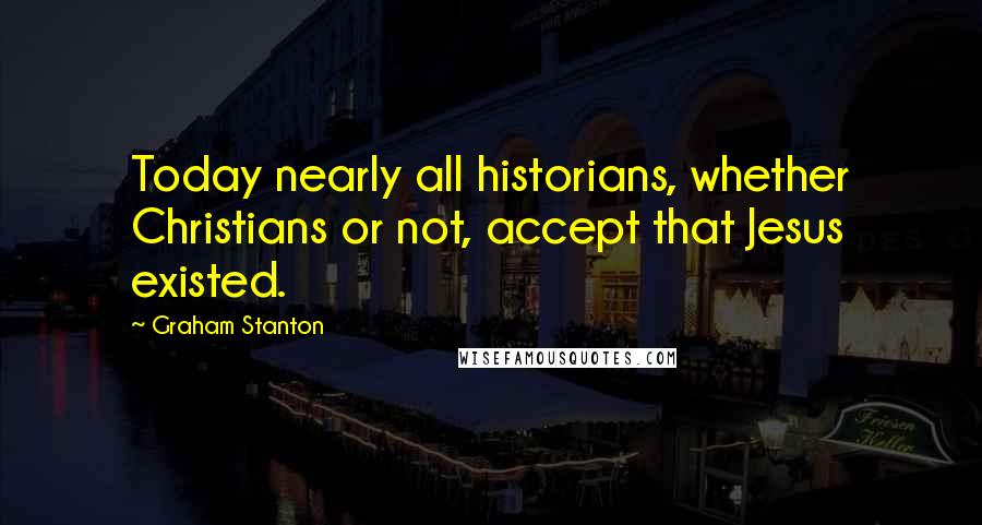 Graham Stanton Quotes: Today nearly all historians, whether Christians or not, accept that Jesus existed.