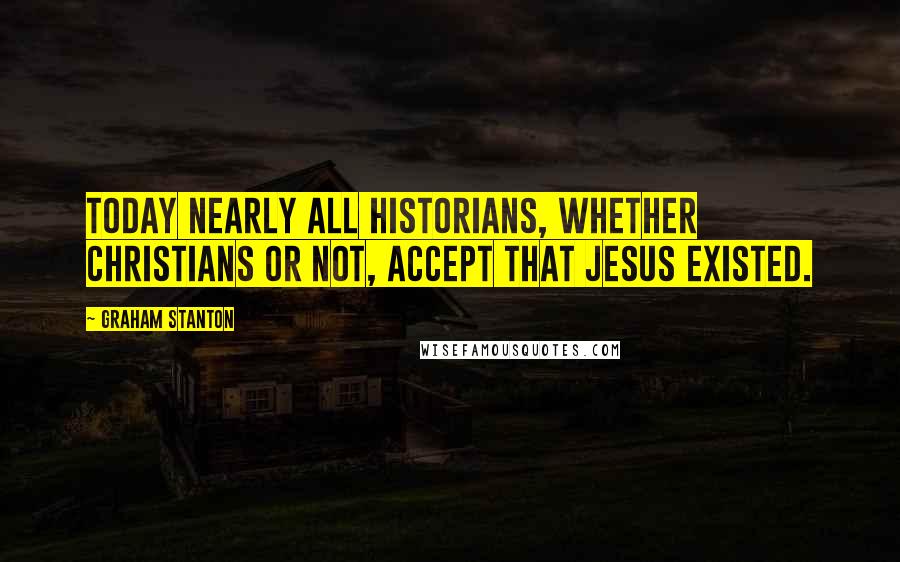 Graham Stanton Quotes: Today nearly all historians, whether Christians or not, accept that Jesus existed.