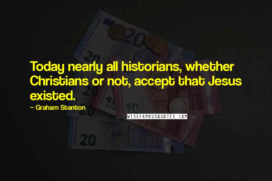 Graham Stanton Quotes: Today nearly all historians, whether Christians or not, accept that Jesus existed.