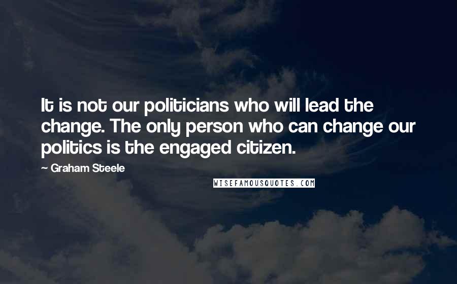 Graham Steele Quotes: It is not our politicians who will lead the change. The only person who can change our politics is the engaged citizen.