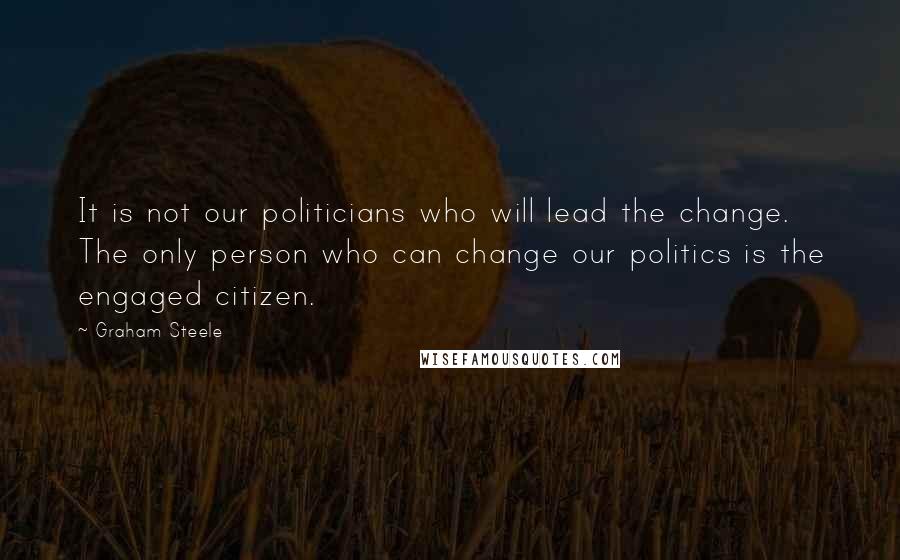 Graham Steele Quotes: It is not our politicians who will lead the change. The only person who can change our politics is the engaged citizen.