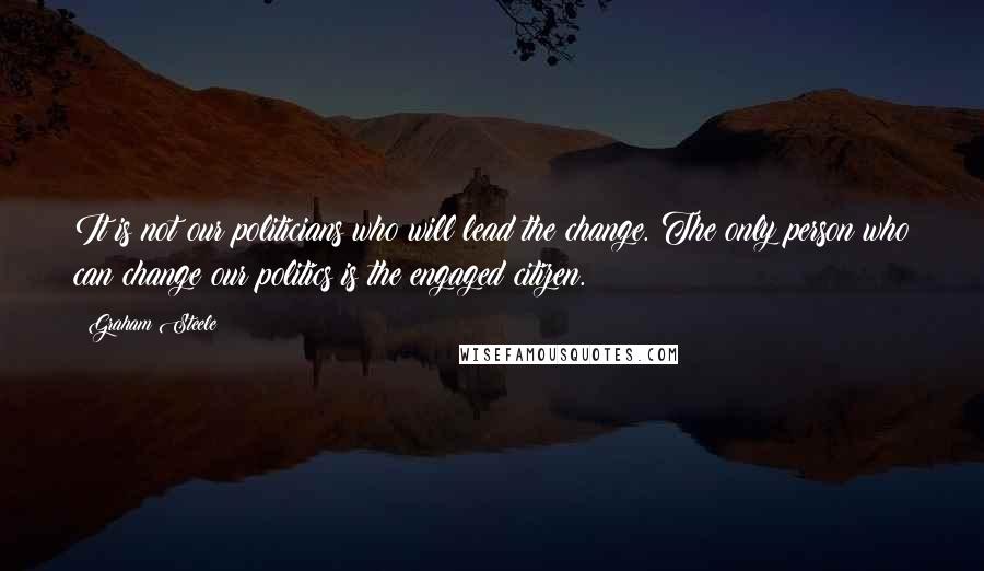 Graham Steele Quotes: It is not our politicians who will lead the change. The only person who can change our politics is the engaged citizen.