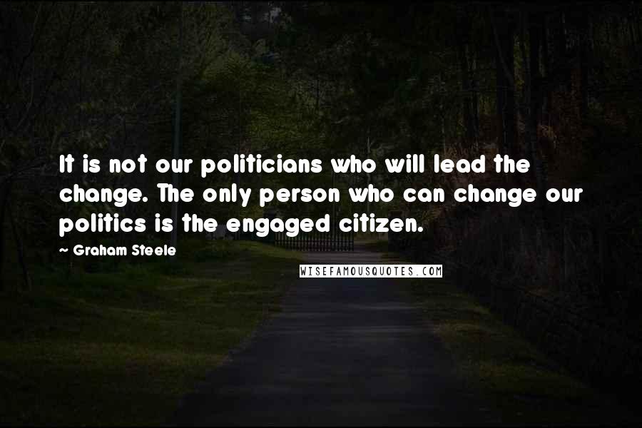 Graham Steele Quotes: It is not our politicians who will lead the change. The only person who can change our politics is the engaged citizen.