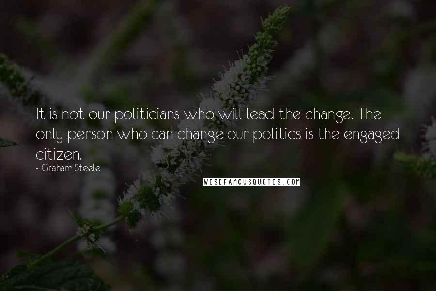 Graham Steele Quotes: It is not our politicians who will lead the change. The only person who can change our politics is the engaged citizen.