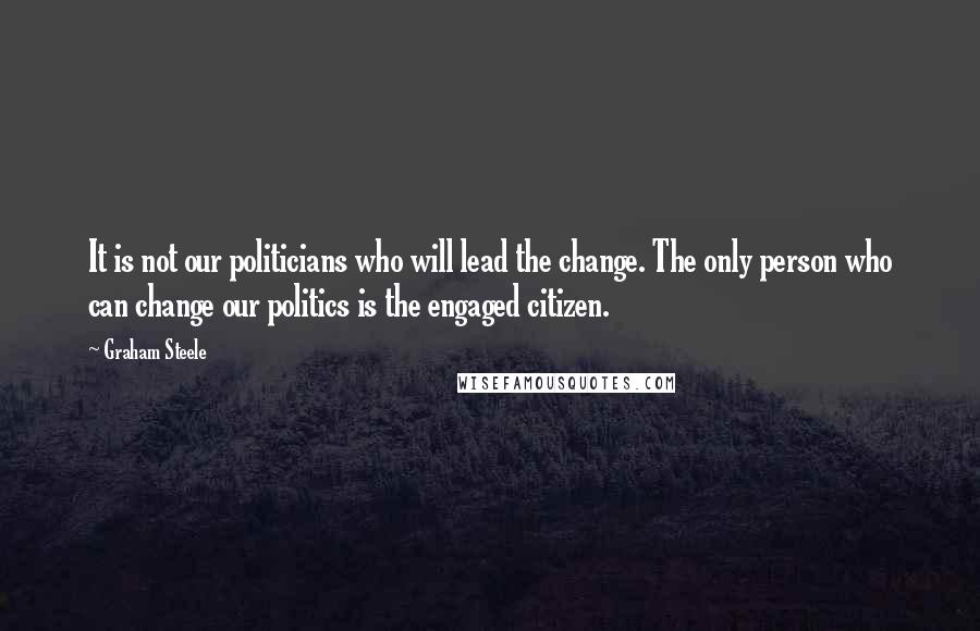 Graham Steele Quotes: It is not our politicians who will lead the change. The only person who can change our politics is the engaged citizen.