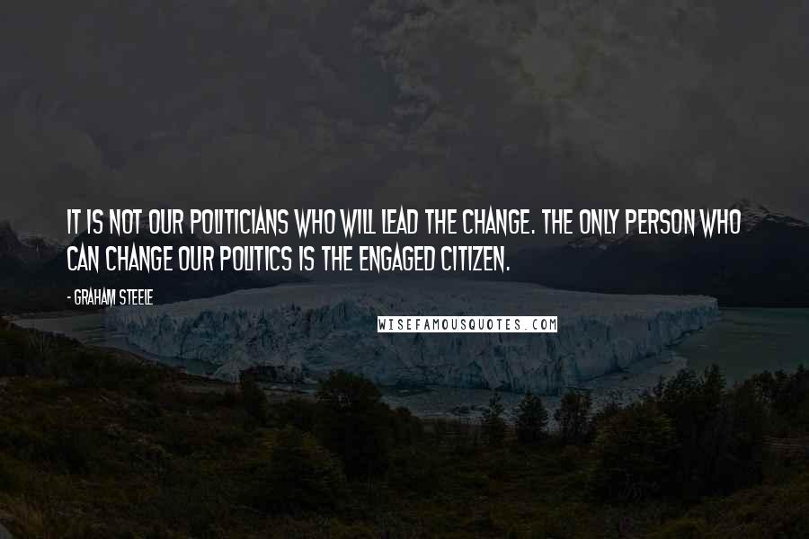 Graham Steele Quotes: It is not our politicians who will lead the change. The only person who can change our politics is the engaged citizen.