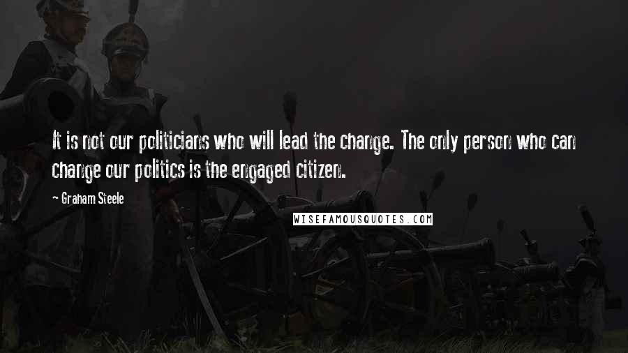 Graham Steele Quotes: It is not our politicians who will lead the change. The only person who can change our politics is the engaged citizen.