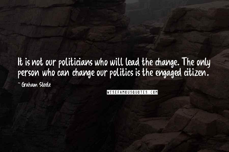 Graham Steele Quotes: It is not our politicians who will lead the change. The only person who can change our politics is the engaged citizen.