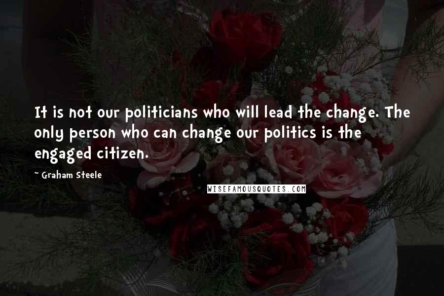 Graham Steele Quotes: It is not our politicians who will lead the change. The only person who can change our politics is the engaged citizen.