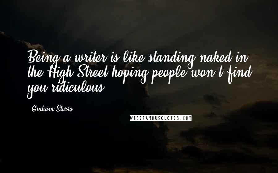 Graham Storrs Quotes: Being a writer is like standing naked in the High Street hoping people won't find you ridiculous.