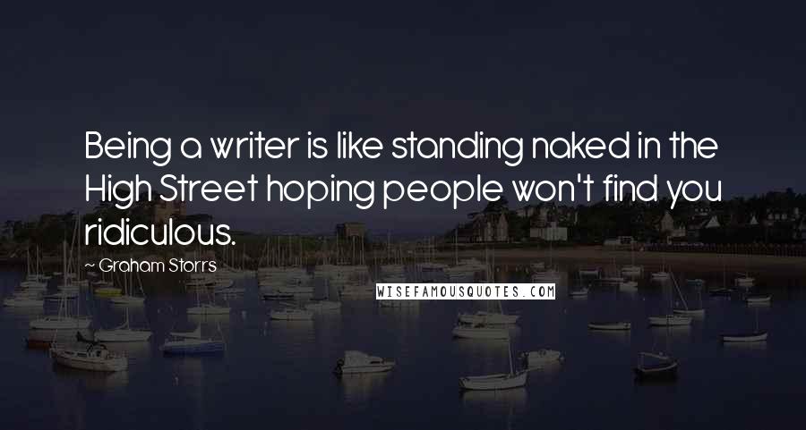 Graham Storrs Quotes: Being a writer is like standing naked in the High Street hoping people won't find you ridiculous.