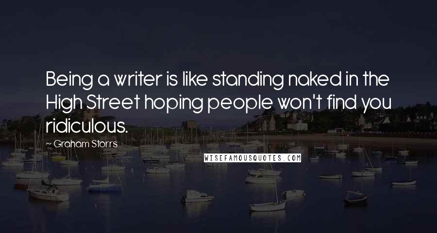 Graham Storrs Quotes: Being a writer is like standing naked in the High Street hoping people won't find you ridiculous.