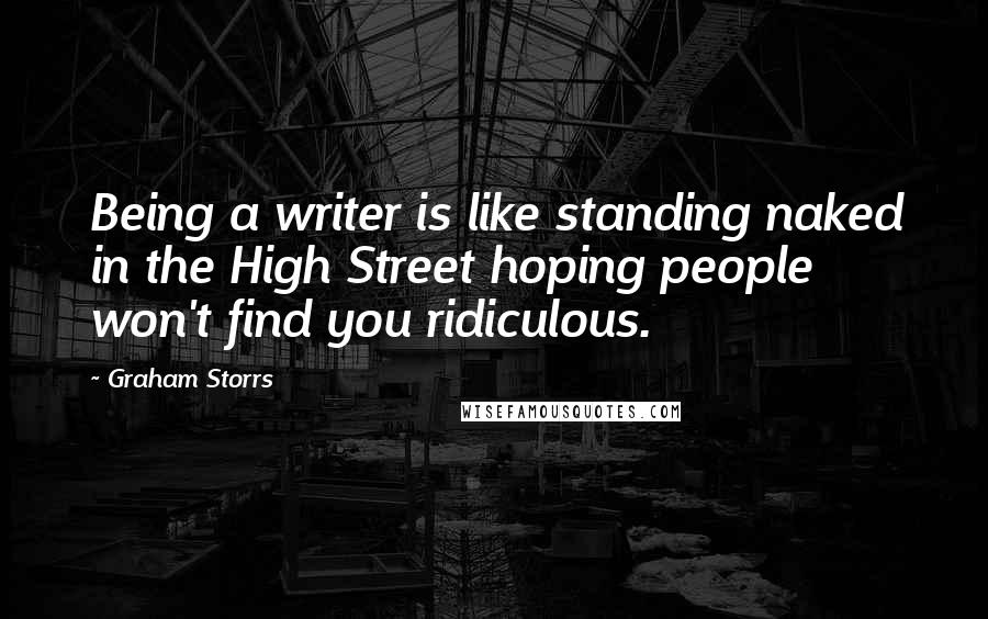 Graham Storrs Quotes: Being a writer is like standing naked in the High Street hoping people won't find you ridiculous.