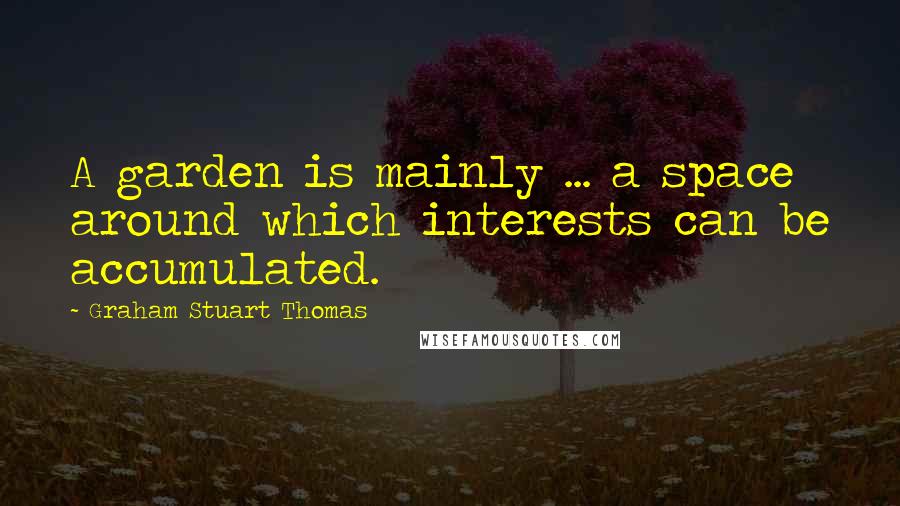 Graham Stuart Thomas Quotes: A garden is mainly ... a space around which interests can be accumulated.